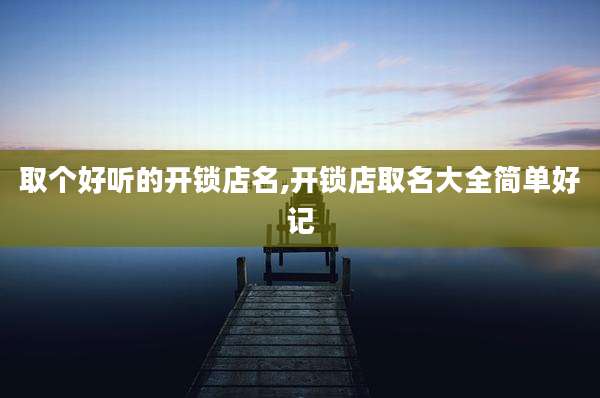 取个好听的开锁店名,开锁店取名大全简单好记