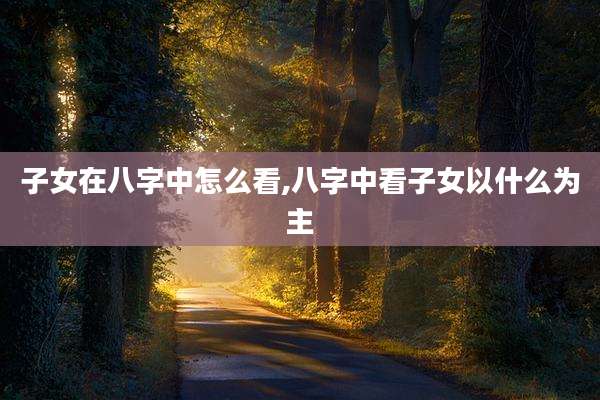 子女在八字中怎么看,八字中看子女以什么为主