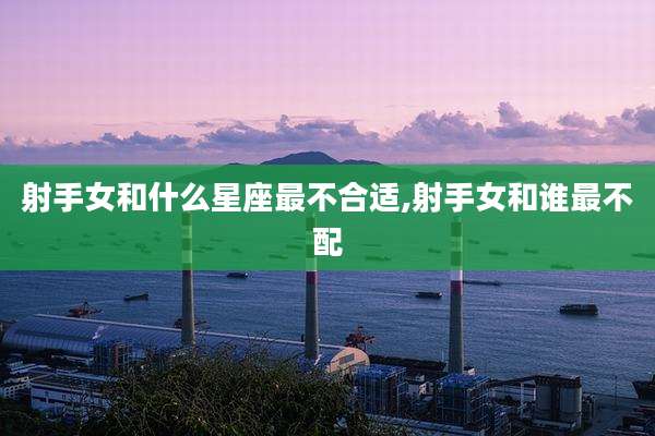 射手女和什么星座最不合适,射手女和谁最不配