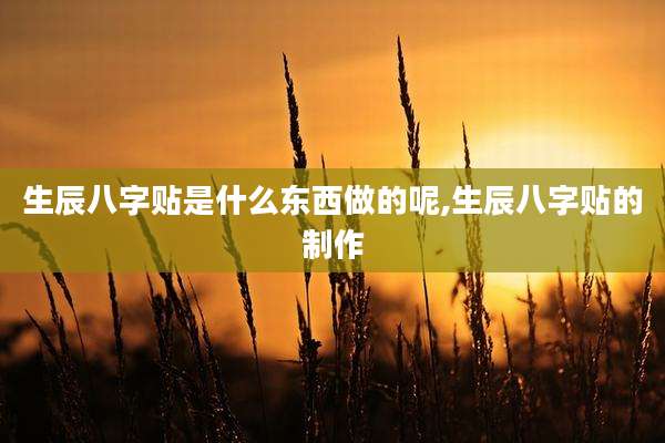 生辰八字贴是什么东西做的呢,生辰八字贴的制作