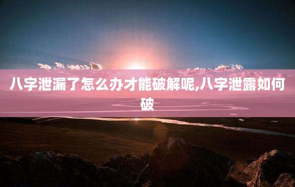 八字泄漏了怎么办才能破解呢,八字泄露如何破