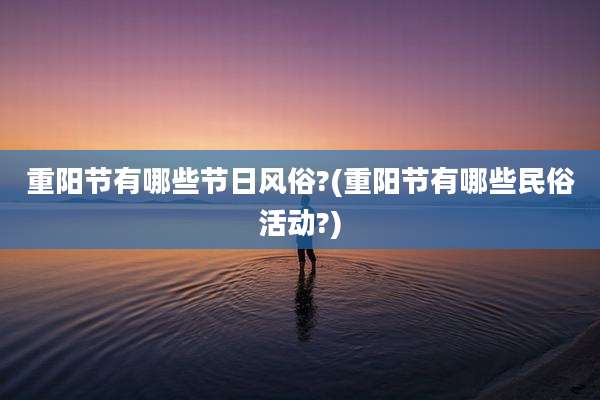 重阳节有哪些节日风俗?(重阳节有哪些民俗活动?)
