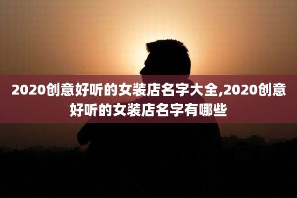 2020创意好听的女装店名字大全,2020创意好听的女装店名字有哪些