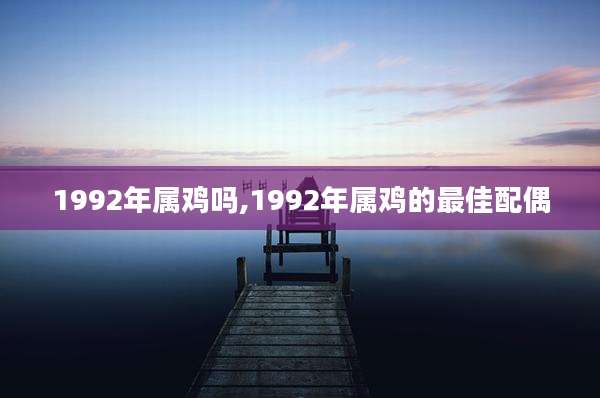 1992年属鸡吗,1992年属鸡的最佳配偶
