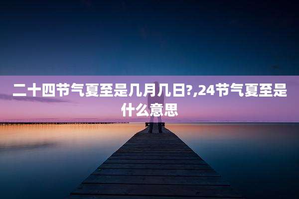 二十四节气夏至是几月几日?,24节气夏至是什么意思