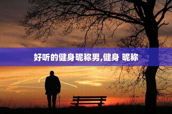 好听的健身昵称男,健身 昵称
