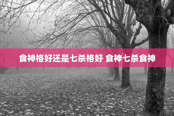 食神格好还是七杀格好 食神七杀食神