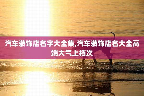 汽车装饰店名字大全集,汽车装饰店名大全高端大气上档次