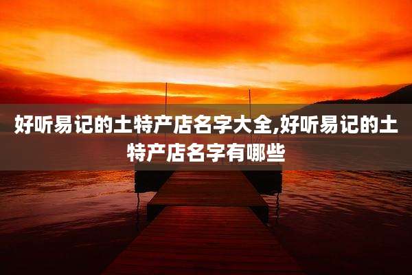 好听易记的土特产店名字大全,好听易记的土特产店名字有哪些