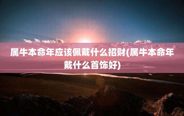 属牛本命年应该佩戴什么招财(属牛本命年戴什么首饰好)
