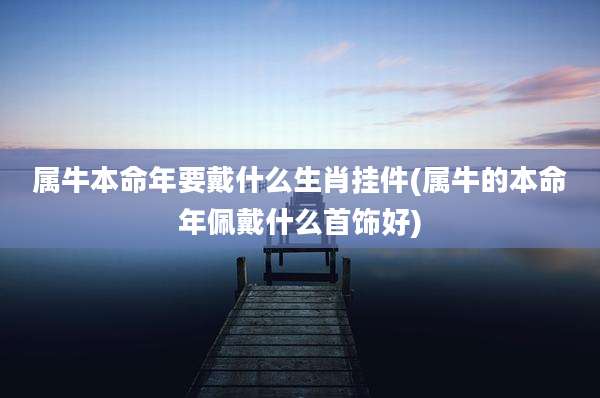 属牛本命年要戴什么生肖挂件(属牛的本命年佩戴什么首饰好)