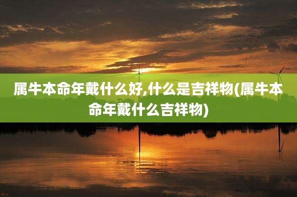 属牛本命年戴什么好,什么是吉祥物(属牛本命年戴什么吉祥物)