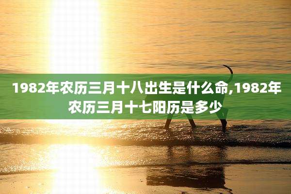 1982年农历三月十八出生是什么命,1982年农历三月十七阳历是多少
