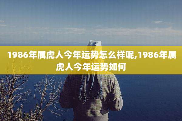 1986年属虎人今年运势怎么样呢,1986年属虎人今年运势如何