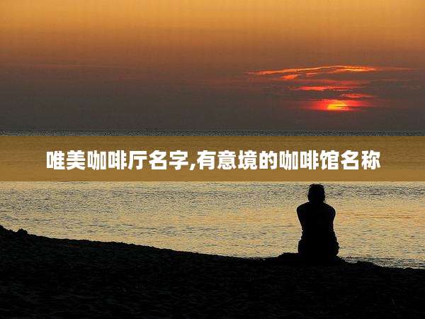 唯美咖啡厅名字,有意境的咖啡馆名称