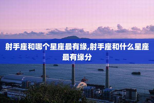 射手座和哪个星座最有缘,射手座和什么星座最有缘分