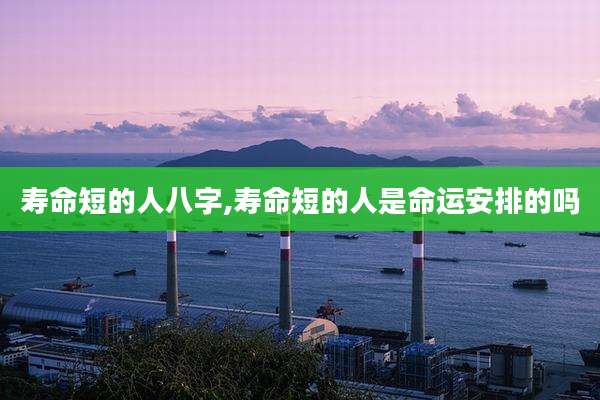 寿命短的人八字,寿命短的人是命运安排的吗