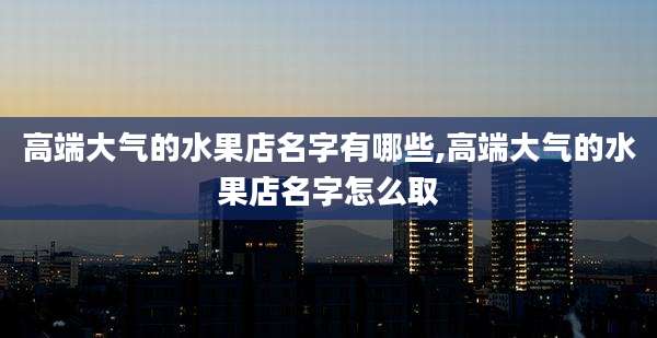 高端大气的水果店名字有哪些,高端大气的水果店名字怎么取