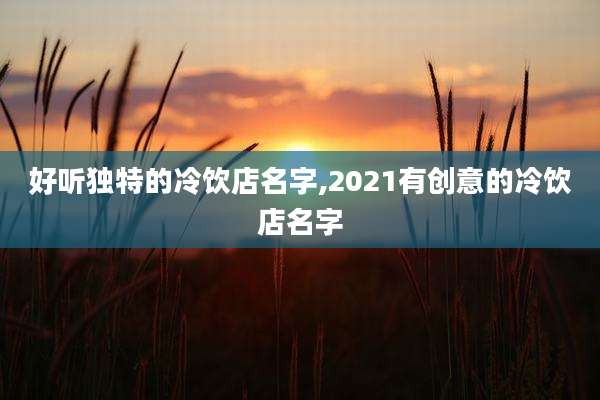 好听独特的冷饮店名字,2021有创意的冷饮店名字