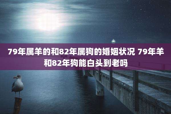 79年属羊的和82年属狗的婚姻状况 79年羊和82年狗能白头到老吗