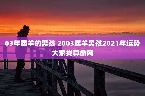 03年属羊的男孩 2003属羊男孩2021年运势大家找算命网