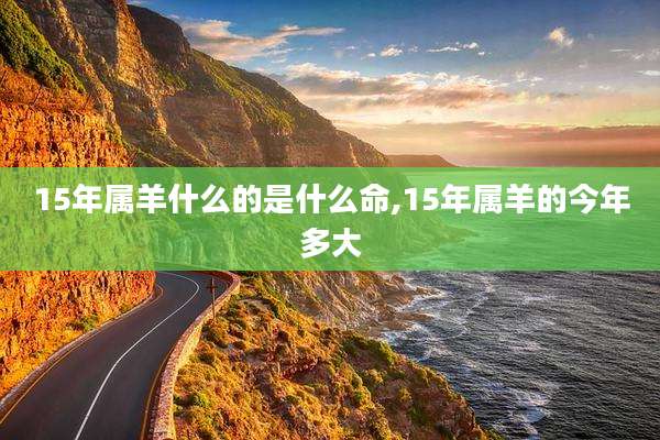 15年属羊什么的是什么命,15年属羊的今年多大