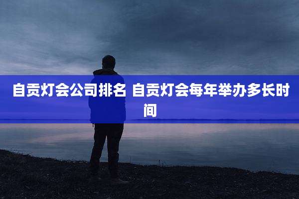 自贡灯会公司排名 自贡灯会每年举办多长时间