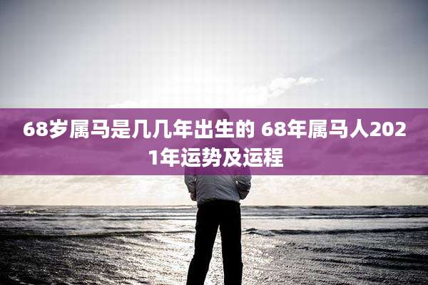 68岁属马是几几年出生的 68年属马人2021年运势及运程
