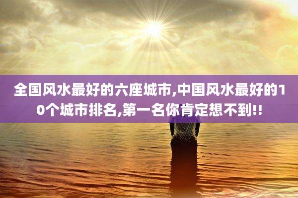 全国风水最好的六座城市,中国风水最好的10个城市排名,第一名你肯定想不到!!