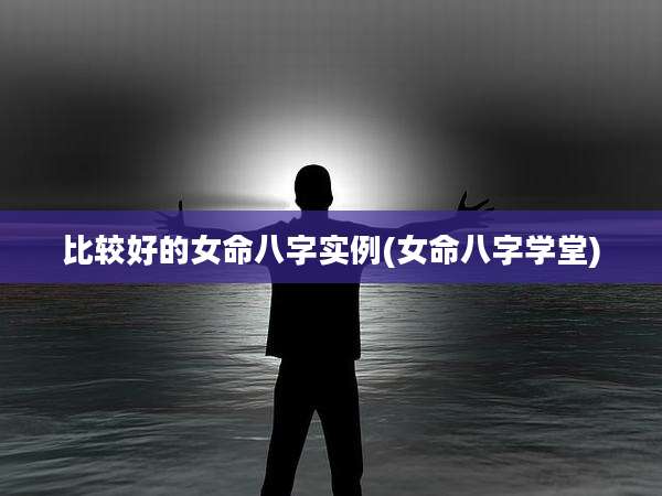 比较好的女命八字实例(女命八字学堂)