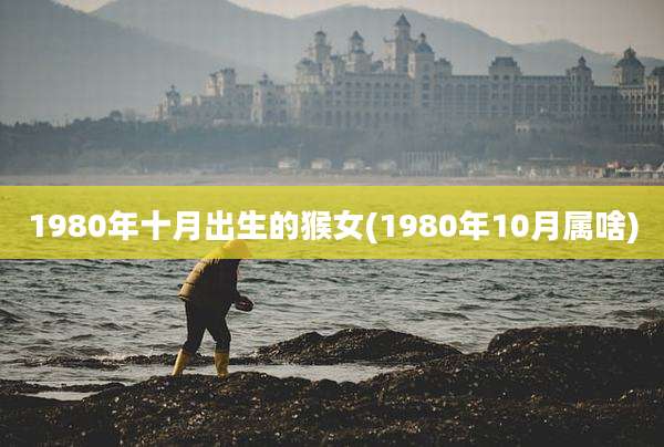 1980年十月出生的猴女(1980年10月属啥)