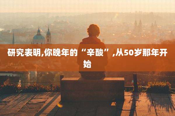研究表明,你晚年的“辛酸”,从50岁那年开始