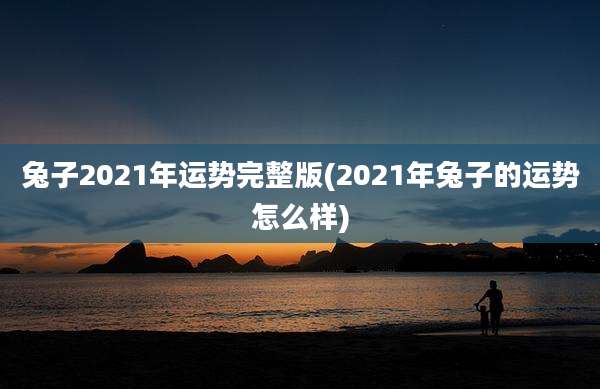 兔子2021年运势完整版(2021年兔子的运势怎么样)