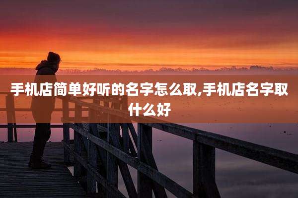 手机店简单好听的名字怎么取,手机店名字取什么好