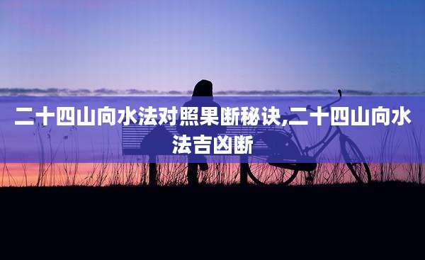 二十四山向水法对照果断秘诀,二十四山向水法吉凶断