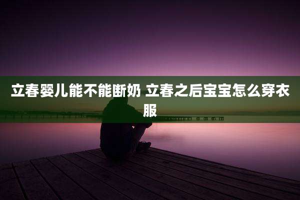 立春婴儿能不能断奶 立春之后宝宝怎么穿衣服