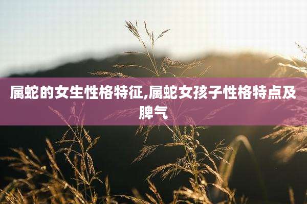 属蛇的女生性格特征,属蛇女孩子性格特点及脾气