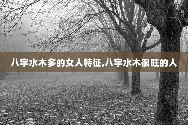 八字水木多的女人特征,八字水木很旺的人