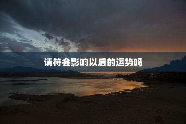 请符会影响以后的运势吗