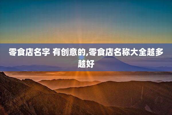 零食店名字 有创意的,零食店名称大全越多越好