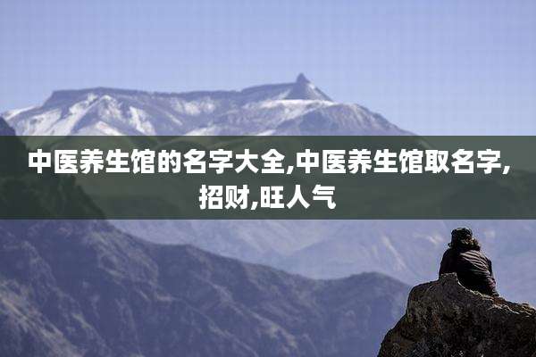 中医养生馆的名字大全,中医养生馆取名字,招财,旺人气
