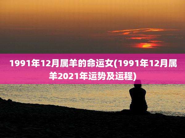 1991年12月属羊的命运女(1991年12月属羊2021年运势及运程)