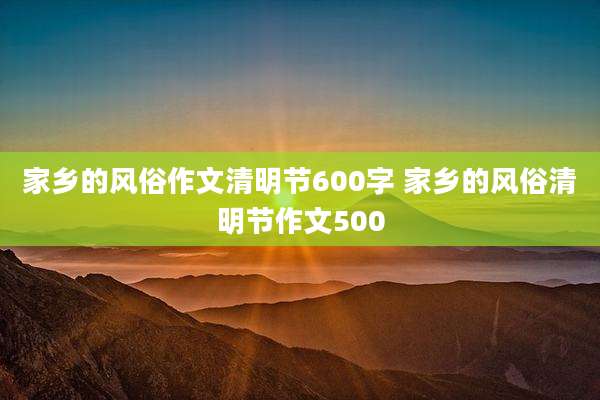 家乡的风俗作文清明节600字 家乡的风俗清明节作文500