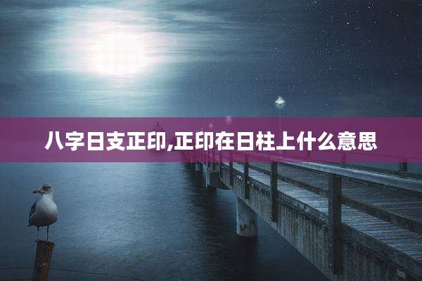 八字日支正印,正印在日柱上什么意思