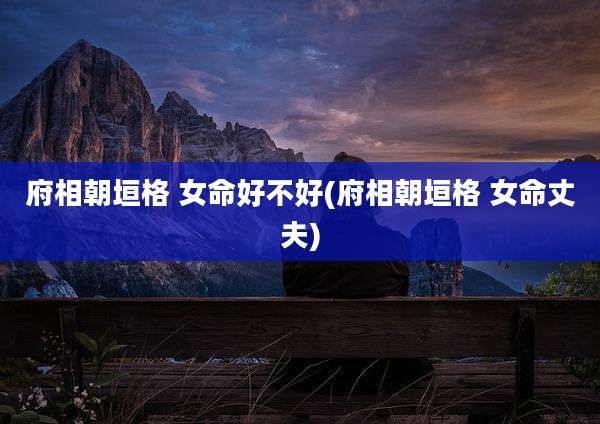 府相朝垣格 女命好不好(府相朝垣格 女命丈夫)