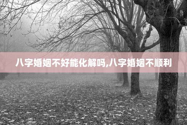 八字婚姻不好能化解吗,八字婚姻不顺利