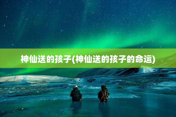 神仙送的孩子(神仙送的孩子的命运)
