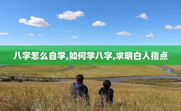 八字怎么自学,如何学八字,求明白人指点