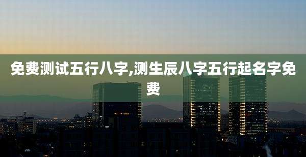 免费测试五行八字,测生辰八字五行起名字免费