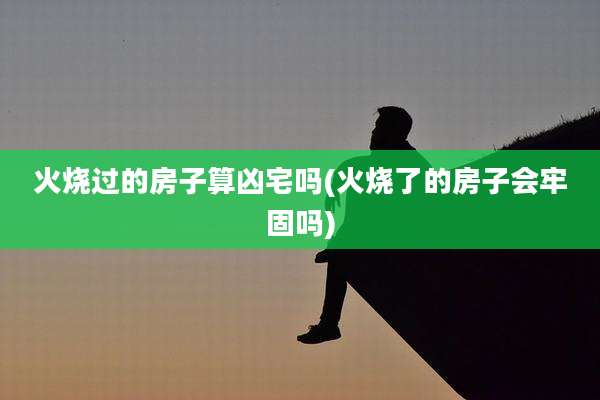 火烧过的房子算凶宅吗(火烧了的房子会牢固吗)